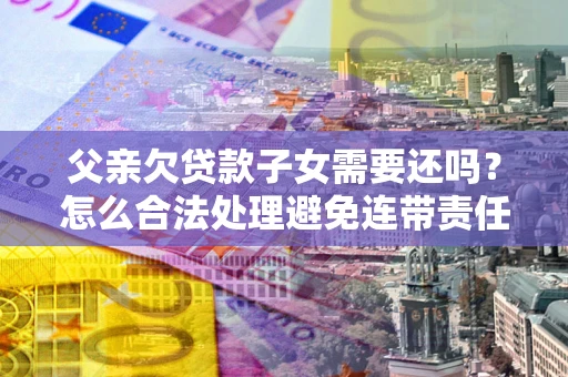 北京父亲欠贷款子女需要还吗？怎么合法处理避免连带责任？
