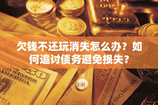 北京欠钱不还玩消失怎么办？如何追讨债务避免损失？