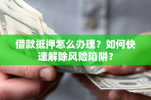 北京借款抵押怎么办理？如何快速解除风险陷阱？