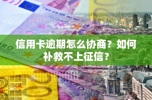 北京信用卡逾期怎么协商？如何补救不上征信？
