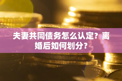 北京夫妻共同债务怎么认定？离婚后如何划分？
