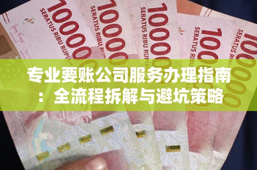 北京专业要账公司服务办理指南：全流程拆解与避坑策略