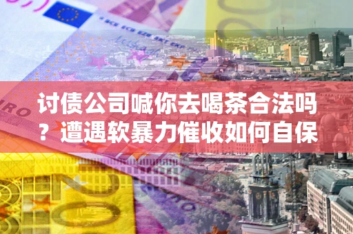 北京讨债公司喊你去喝茶合法吗？遭遇软暴力催收如何自保？
