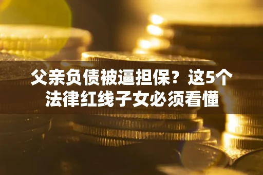 北京父亲负债被逼担保？这5个法律红线子女必须看懂
