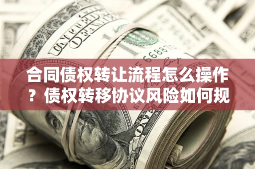 北京合同债权转让流程怎么操作？债权转移协议风险如何规避？