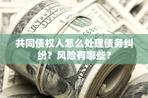 北京共同债权人怎么处理债务纠纷？风险有哪些？