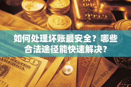 北京如何处理坏账最安全？哪些合法途径能快速解决？