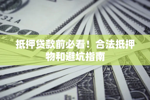 北京抵押贷款前必看！合法抵押物和避坑指南