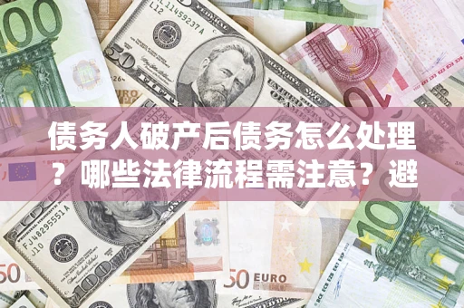 北京债务人破产后债务怎么处理？哪些法律流程需注意？避免踩坑指南