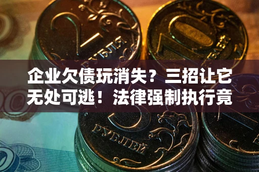 北京企业欠债玩消失？三招让它无处可逃！法律强制执行竟比讨债公司还狠？