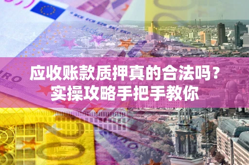 北京应收账款质押真的合法吗？实操攻略手把手教你