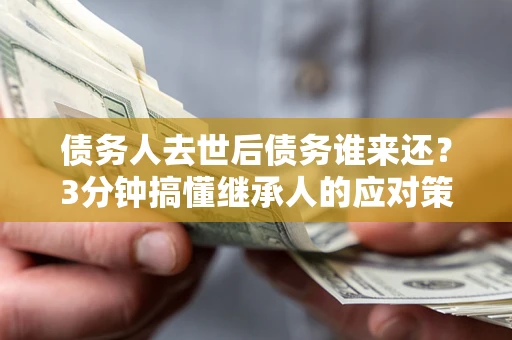 北京债务人去世后债务谁来还？3分钟搞懂继承人的应对策略