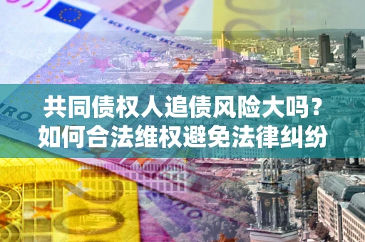 北京共同债权人追债风险大吗?如何合法维权避免法律纠纷? 北京共同债权人追债风险大吗?如何合法维权避免法律纠纷?