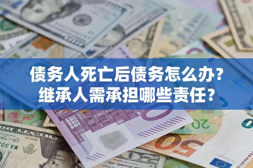 北京债务人死亡后债务怎么办？继承人需承担哪些责任？