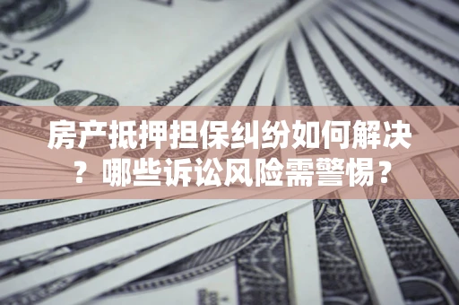 北京房产抵押担保纠纷如何解决？哪些诉讼风险需警惕？