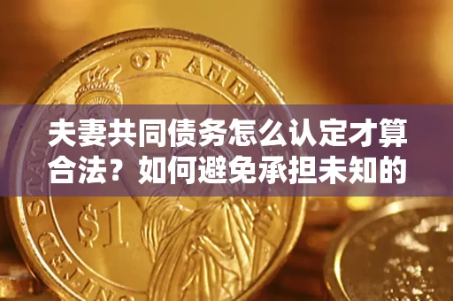 北京夫妻共同债务怎么认定才算合法？如何避免承担未知的债务风险？