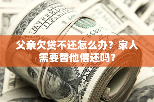 北京父亲欠贷不还怎么办？家人需要替他偿还吗？