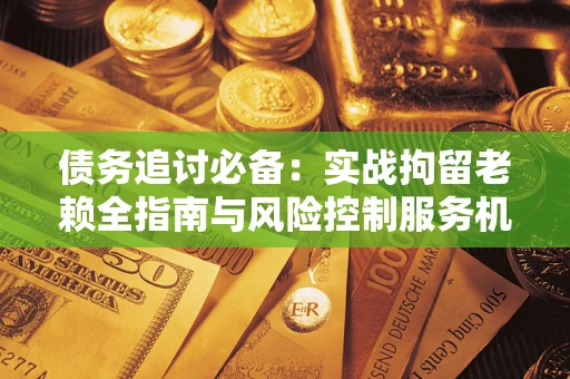 北京债务追讨必备：实战拘留老赖全指南与风险控制服务机构推荐
