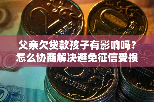 北京父亲欠贷款孩子有影响吗？怎么协商解决避免征信受损？