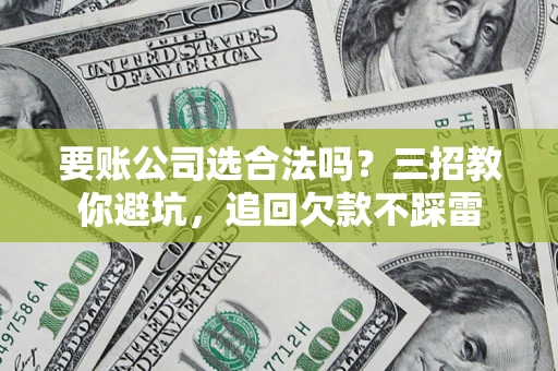 北京要账公司选合法吗？三招教你避坑，追回欠款不踩雷