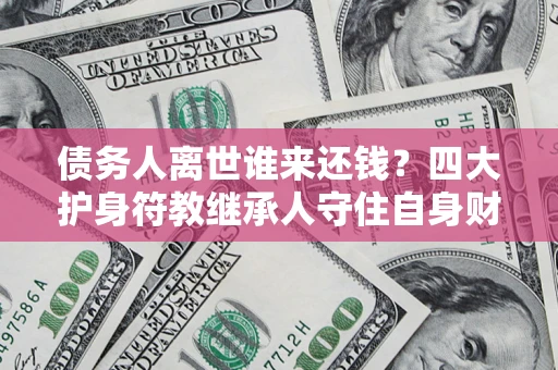 北京债务人离世谁来还钱？四大护身符教继承人守住自身财产