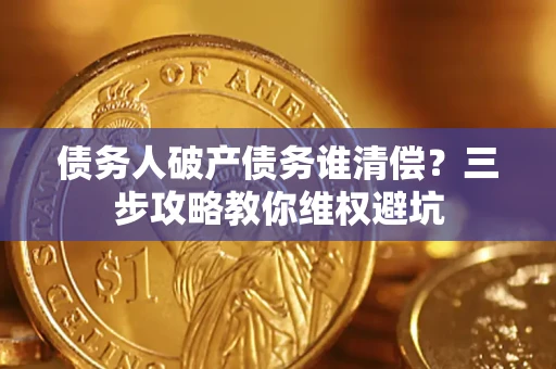北京债务人破产债务谁清偿?三步攻略教你维权避坑 北京债务人破产债务谁清偿?三步攻略教你维权避坑