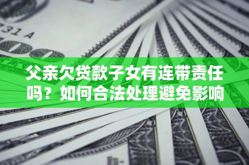 北京父亲欠贷款子女有连带责任吗？如何合法处理避免影响？