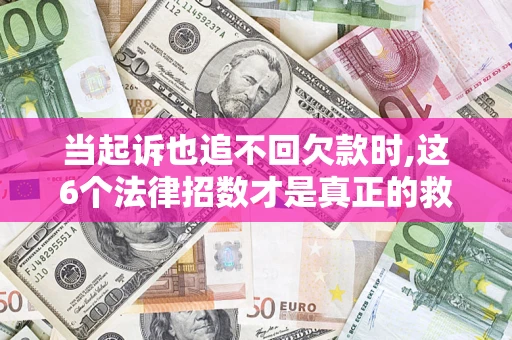 北京当起诉也追不回欠款时,这6个法律招数才是真正的救命稻草