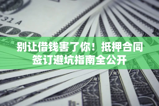 北京别让借钱害了你！抵押合同签订避坑指南全公开